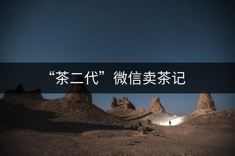 “茶二代”微信賣茶記 “茶二代”微信賣茶記