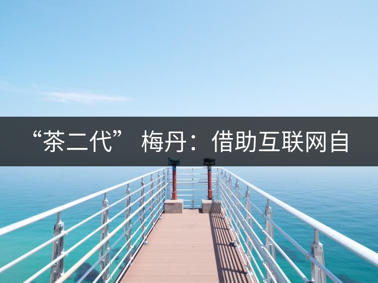 “茶二代” 梅丹:借助互聯(lián)網(wǎng)自創(chuàng)品牌 不再坐等收茶 “茶二代” 梅丹:借助互聯(lián)網(wǎng)自創(chuàng)品牌 不再坐等收茶