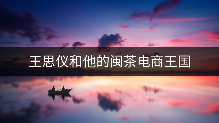 王思儀和他的閩茶電商王國 王思儀和他的閩茶電商王國