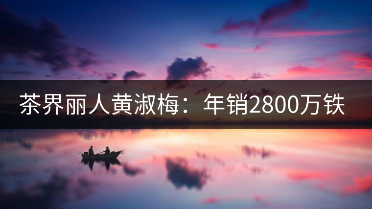 茶界麗人黃淑梅:年銷(xiāo)2800萬(wàn)鐵觀音 茶界麗人黃淑梅:年銷(xiāo)2800萬(wàn)鐵觀音
