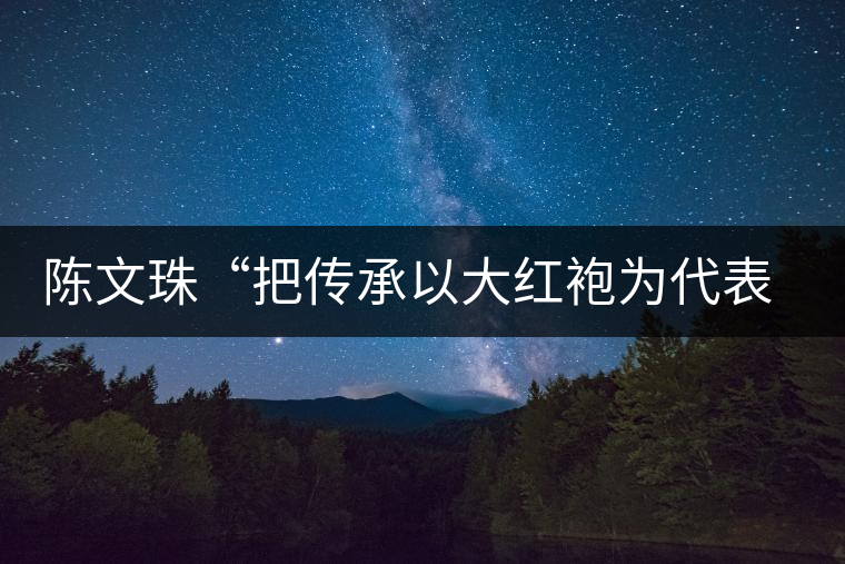 陳文珠“把傳承以大紅袍為代表的武夷巖茶制作技藝這項事業(yè)”進(jìn)行到底