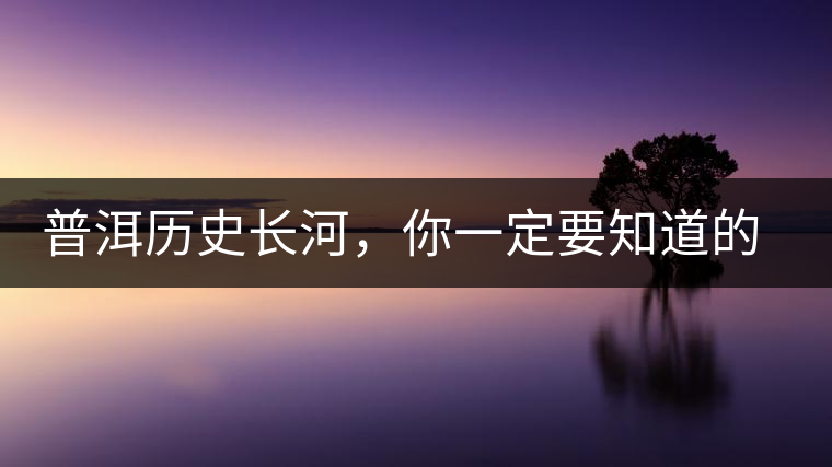 普洱歷史長(zhǎng)河，你一定要知道的普洱茶四大茶廠