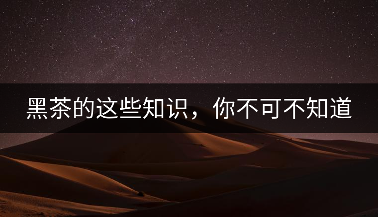 黑茶的這些知識(shí)，你不可不知道