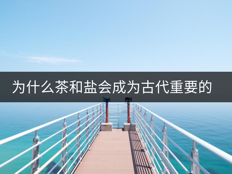 為什么茶和鹽會成為古代重要的經(jīng)濟(jì)戰(zhàn)略物資？