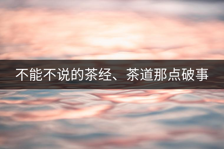 不能不說(shuō)的茶經(jīng)、茶道那點(diǎn)破事