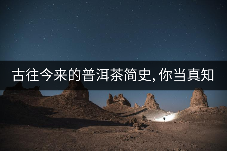 古往今來(lái)的普洱茶簡(jiǎn)史, 你當(dāng)真知道? 古往今來(lái)的普洱茶簡(jiǎn)史, 你當(dāng)真知道?