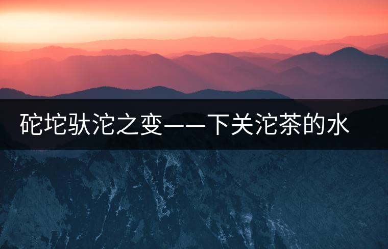 砣坨馱沱之變——下關(guān)沱茶的水靈轉(zhuǎn)身