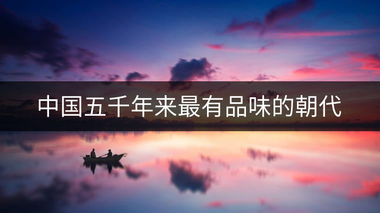 中國(guó)五千年來(lái)最有品味的朝代 中國(guó)五千年來(lái)最有品味的朝代