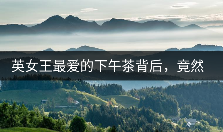 英女王最愛(ài)的下午茶背后，竟然隱藏著這些秘事？