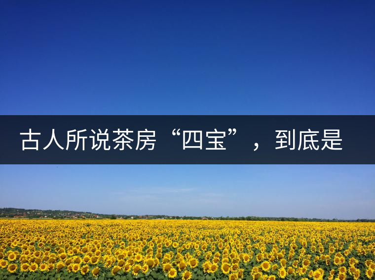 古人所說茶房“四寶”，到底是哪四寶？