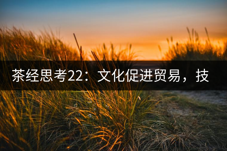 茶經(jīng)思考22：文化促進(jìn)貿(mào)易，技術(shù)改變市場，茶葉的未來走向哪里