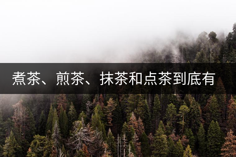 煮茶、煎茶、抹茶和點(diǎn)茶到底有何區(qū)別？
