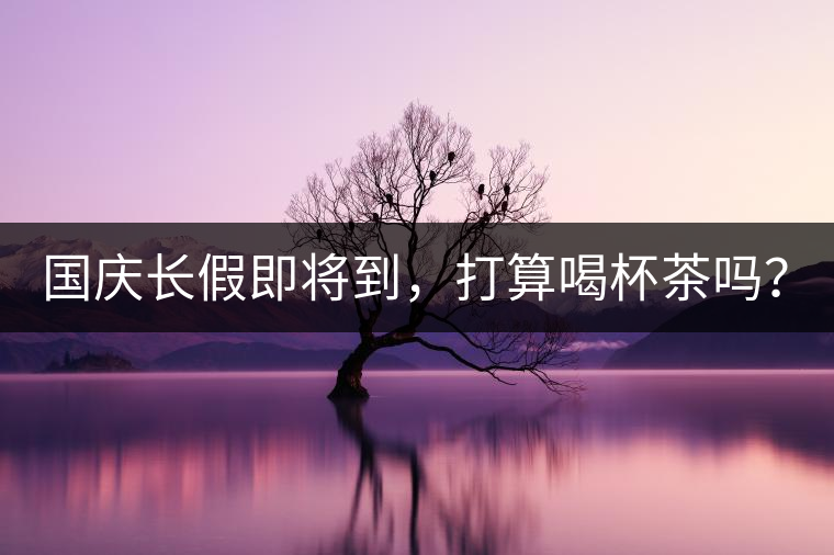 國(guó)慶長(zhǎng)假即將到，打算喝杯茶嗎？
