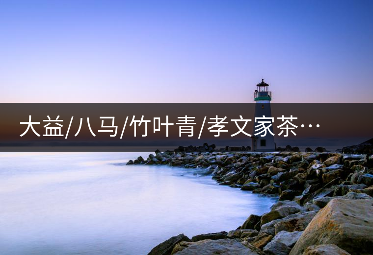 大益/八馬/竹葉青/孝文家茶…你被哪個茶企的文案攻陷過？