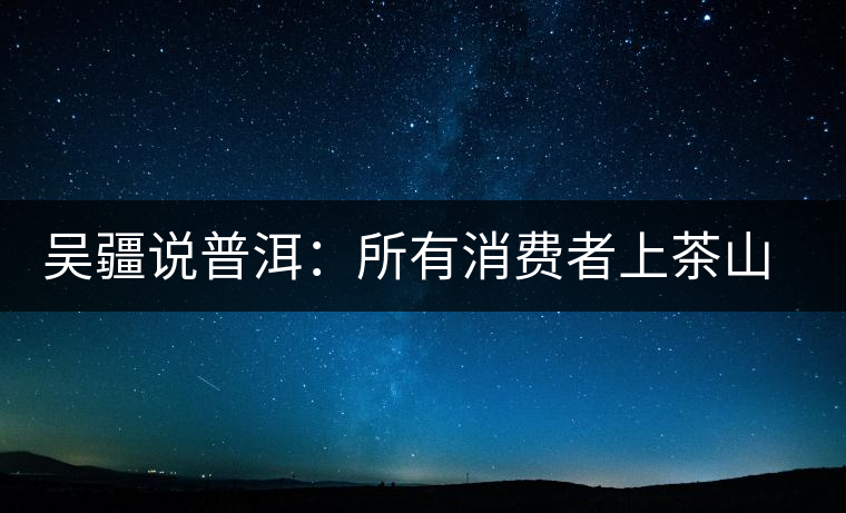 吳疆說(shuō)普洱：所有消費(fèi)者上茶山就能保證收到純料？