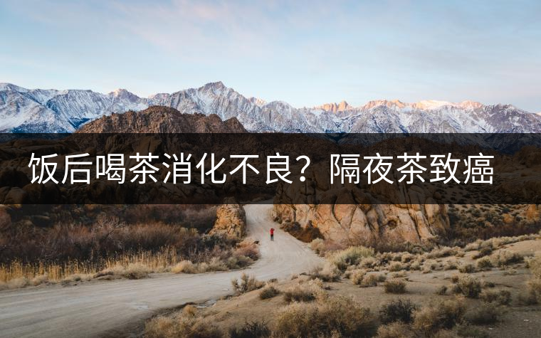 飯后喝茶消化不良？隔夜茶致癌？9個(gè)喝茶流言你該好好分個(gè)真假