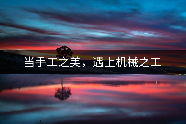 當(dāng)手工之美，遇上機(jī)械之工