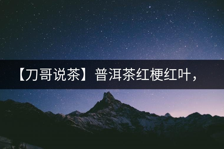 【刀哥說茶】普洱茶紅梗紅葉，這鍋誰來背？