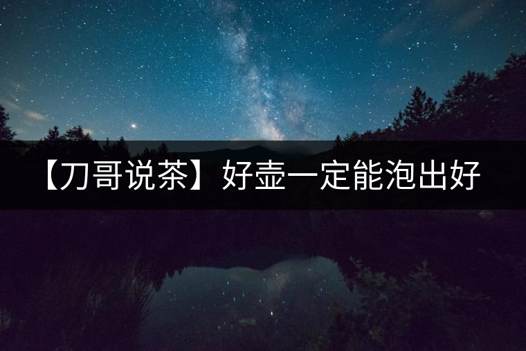 【刀哥說茶】好壺一定能泡出好茶？