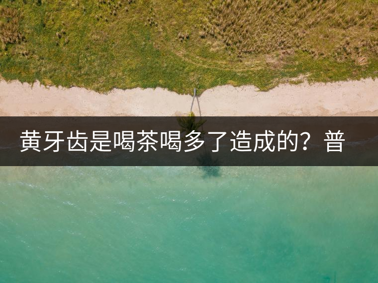 黃牙齒是喝茶喝多了造成的？普洱茶表示這鍋我不背