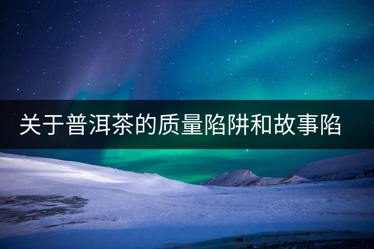 關于普洱茶的質量陷阱和故事陷阱 關于普洱茶的質量陷阱和故事陷阱