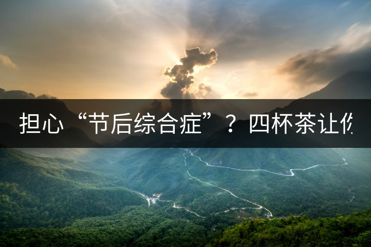 擔(dān)心“節(jié)后綜合癥”？四杯茶讓你滿(mǎn)血復(fù)活！