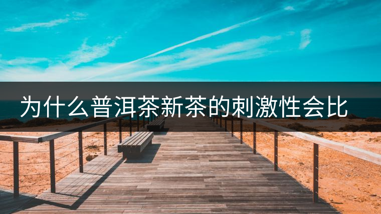 為什么普洱茶新茶的刺激性會比較大、猛烈呢？