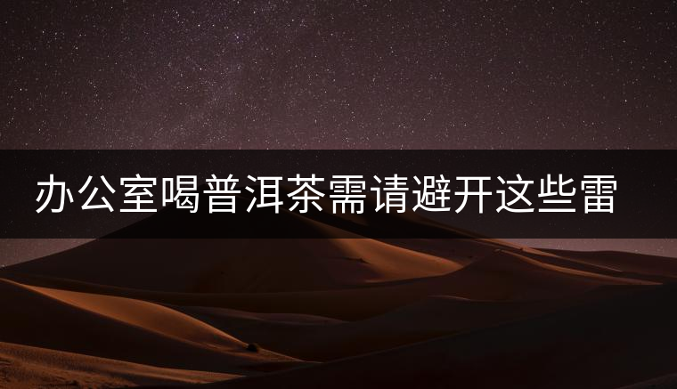 辦公室喝普洱茶需請(qǐng)避開這些雷區(qū) 辦公室喝普洱茶需請(qǐng)避開這些雷區(qū)