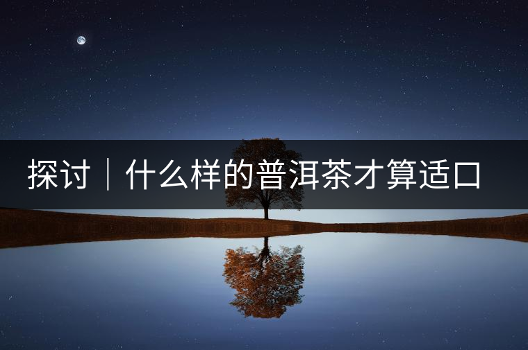 探討｜什么樣的普洱茶才算適口為珍？