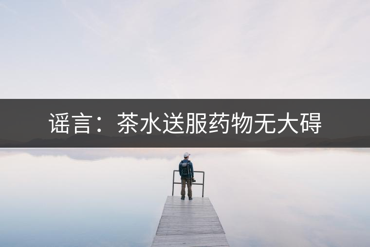 謠言：茶水送服藥物無(wú)大礙