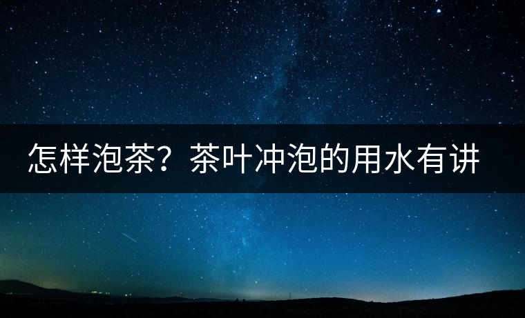 怎樣泡茶？茶葉沖泡的用水有講究嗎？