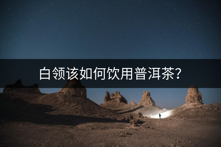 白領(lǐng)該如何飲用普洱茶？