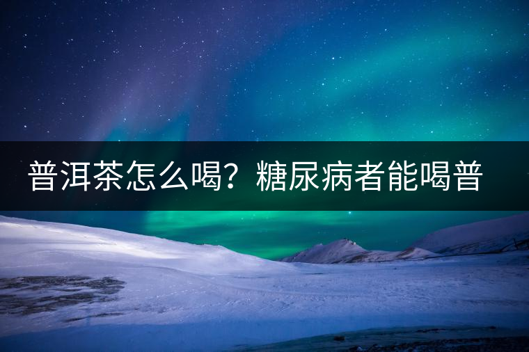 普洱茶怎么喝？糖尿病者能喝普洱茶嗎？