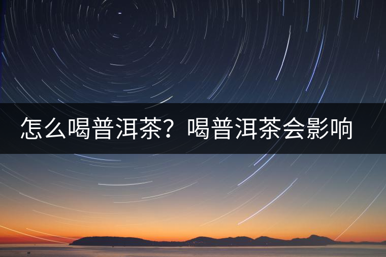 怎么喝普洱茶？喝普洱茶會影響睡眠嗎？