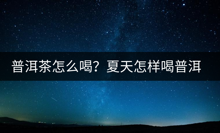 普洱茶怎么喝？夏天怎樣喝普洱茶減肥？