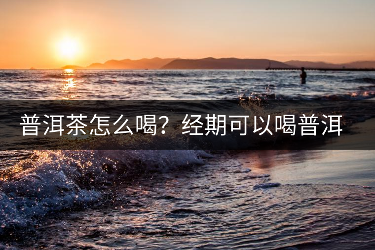 普洱茶怎么喝？經(jīng)期可以喝普洱茶嗎？