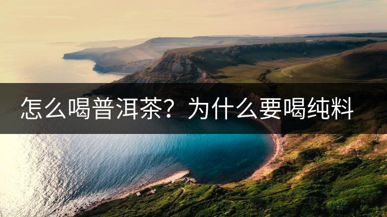 怎么喝普洱茶？為什么要喝純料普洱茶？