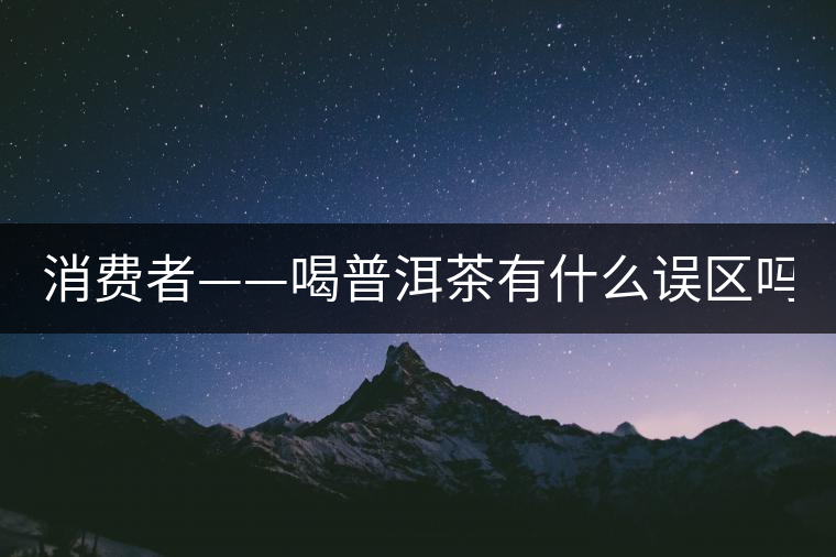 消費(fèi)者——喝普洱茶有什么誤區(qū)嗎？