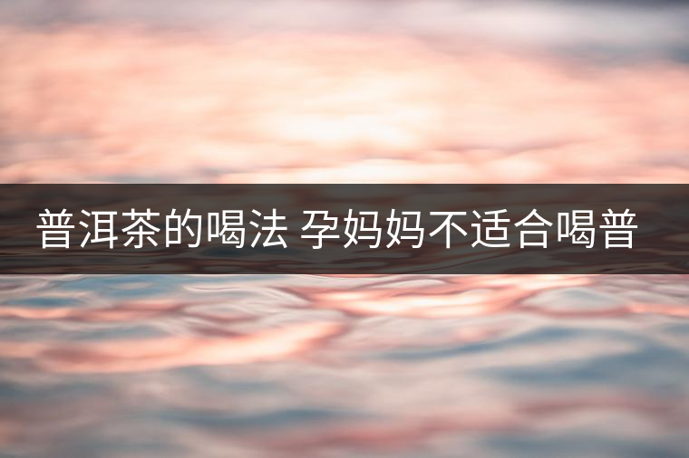 普洱茶的喝法 孕媽媽不適合喝普洱茶 普洱茶的喝法 孕媽媽不適合喝普洱茶