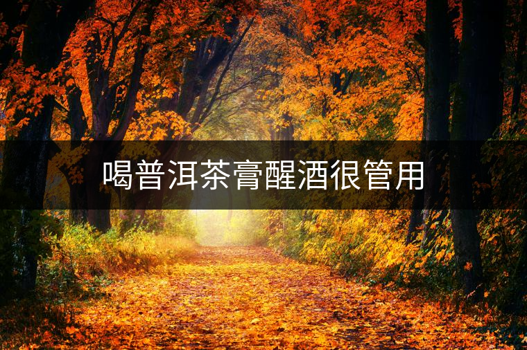 喝普洱茶膏醒酒很管用 喝普洱茶膏醒酒很管用