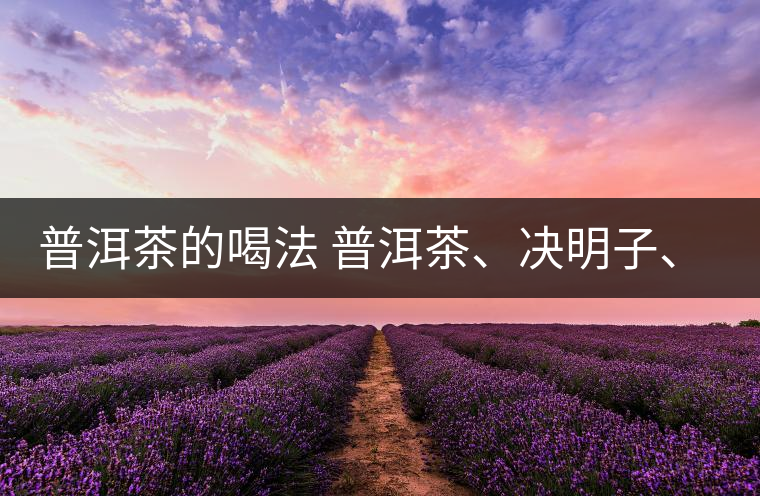 普洱茶的喝法 普洱茶、決明子、枸杞、可以一起喝嗎？