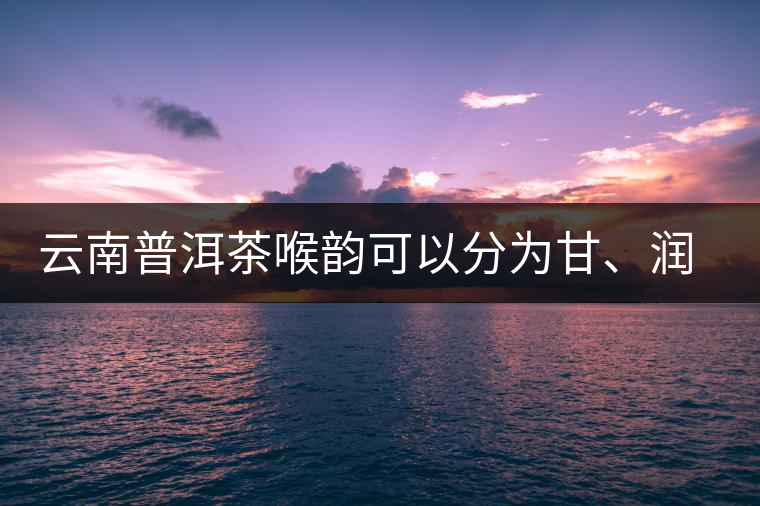 云南普洱茶喉韻可以分為甘、潤、燥