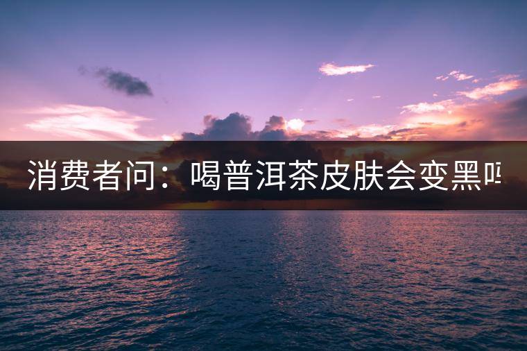 消費(fèi)者問(wèn)：喝普洱茶皮膚會(huì)變黑嗎？