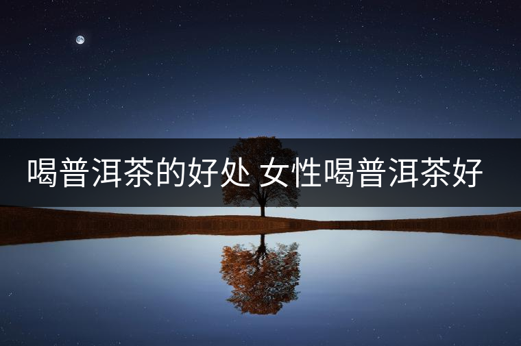 喝普洱茶的好處 女性喝普洱茶好嗎？