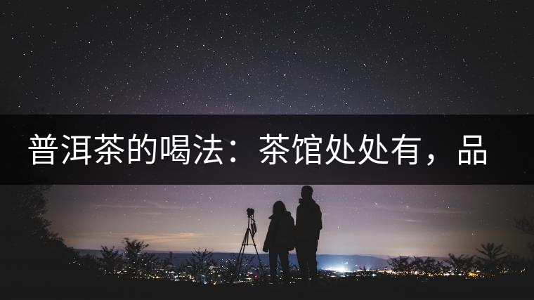 普洱茶的喝法：茶館處處有，品茶成時(shí)尚