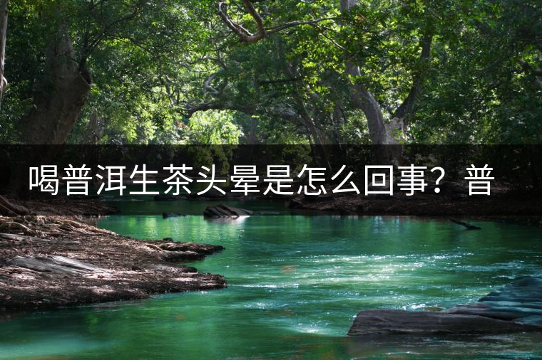 喝普洱生茶頭暈是怎么回事？普洱茶怎么喝？