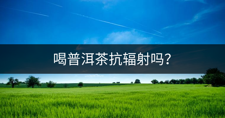 喝普洱茶抗輻射嗎？