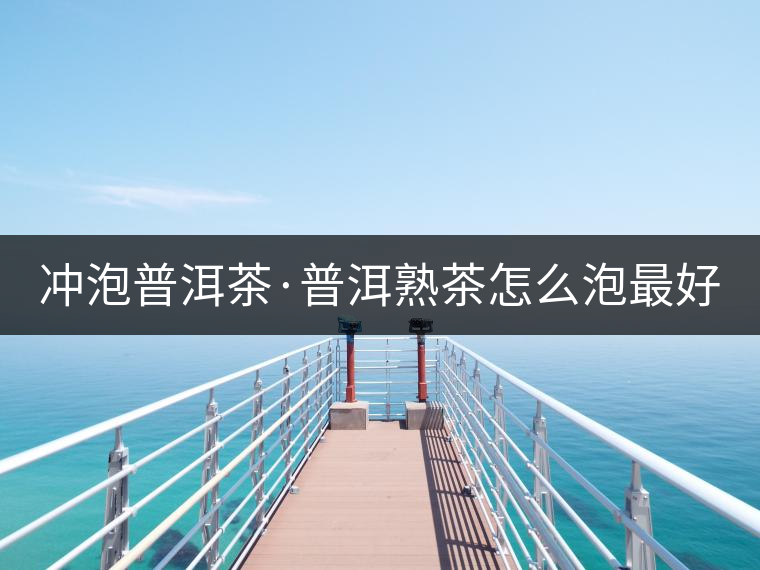 沖泡普洱茶·普洱熟茶怎么泡最好喝？