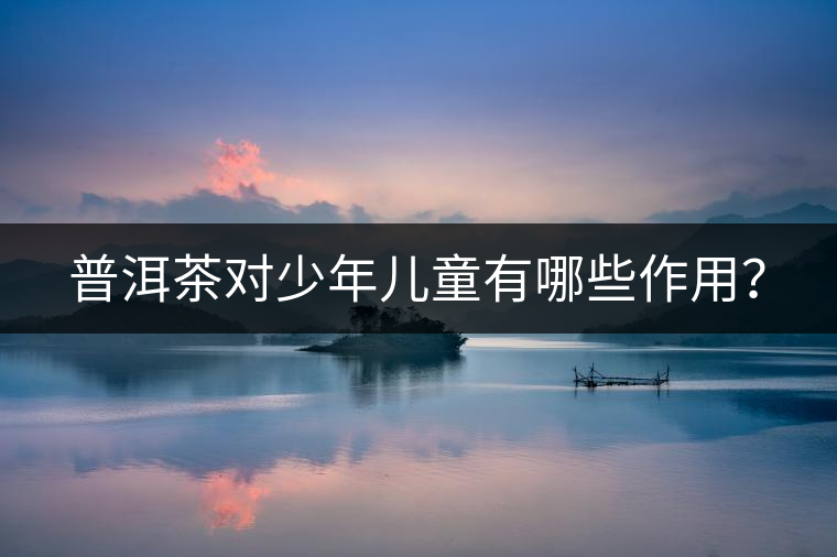 普洱茶對少年兒童有哪些作用？