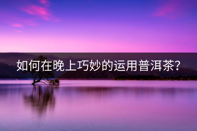 如何在晚上巧妙的運(yùn)用普洱茶？